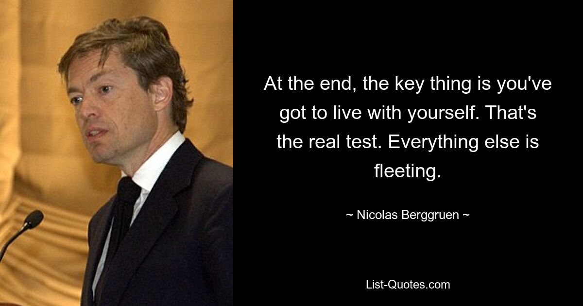 At the end, the key thing is you've got to live with yourself. That's the real test. Everything else is fleeting. — © Nicolas Berggruen