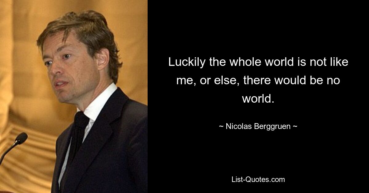 Luckily the whole world is not like me, or else, there would be no world. — © Nicolas Berggruen