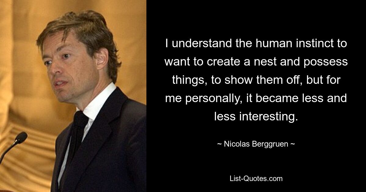 I understand the human instinct to want to create a nest and possess things, to show them off, but for me personally, it became less and less interesting. — © Nicolas Berggruen