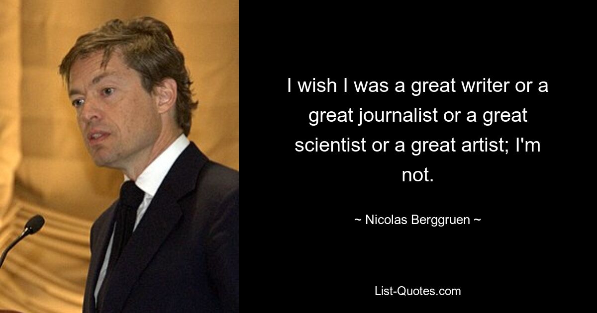 I wish I was a great writer or a great journalist or a great scientist or a great artist; I'm not. — © Nicolas Berggruen