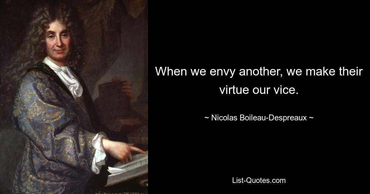 When we envy another, we make their virtue our vice. — © Nicolas Boileau-Despreaux