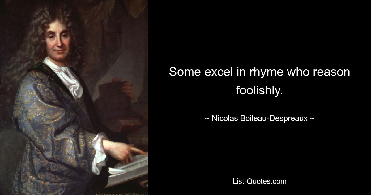 Some excel in rhyme who reason foolishly. — © Nicolas Boileau-Despreaux