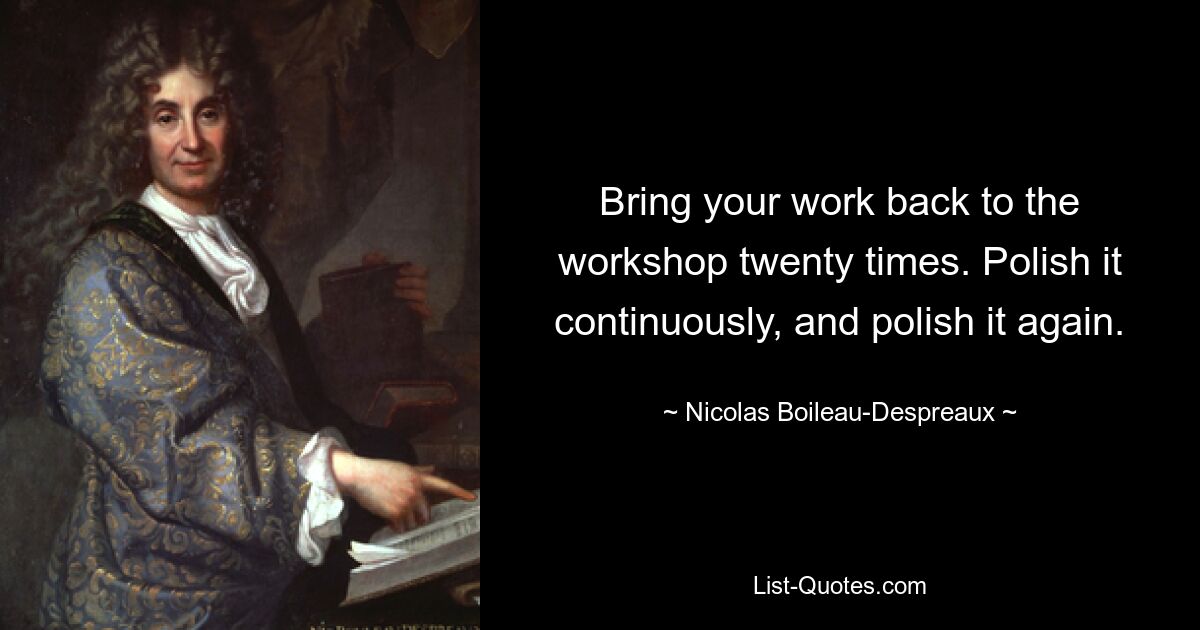 Bring your work back to the workshop twenty times. Polish it continuously, and polish it again. — © Nicolas Boileau-Despreaux