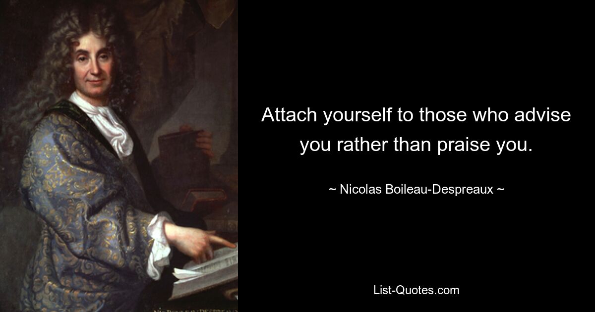 Attach yourself to those who advise you rather than praise you. — © Nicolas Boileau-Despreaux