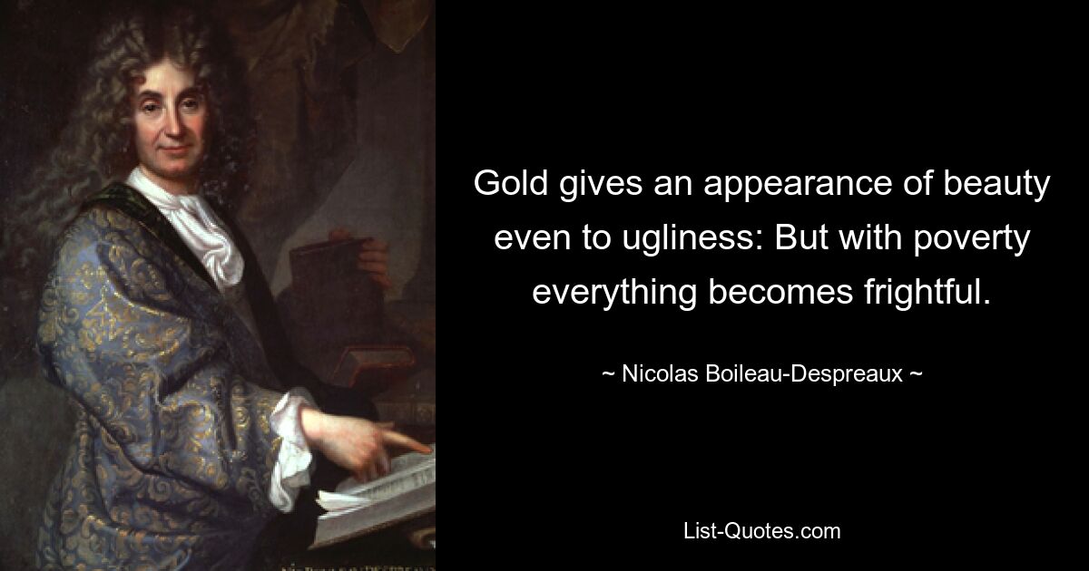 Gold gives an appearance of beauty even to ugliness: But with poverty everything becomes frightful. — © Nicolas Boileau-Despreaux