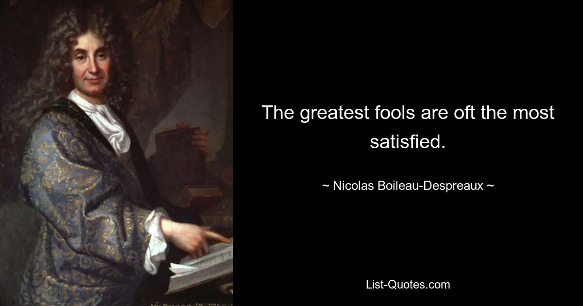 The greatest fools are oft the most satisfied. — © Nicolas Boileau-Despreaux