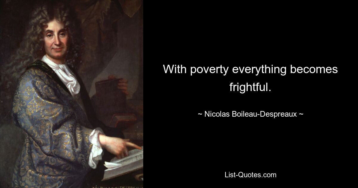 With poverty everything becomes frightful. — © Nicolas Boileau-Despreaux