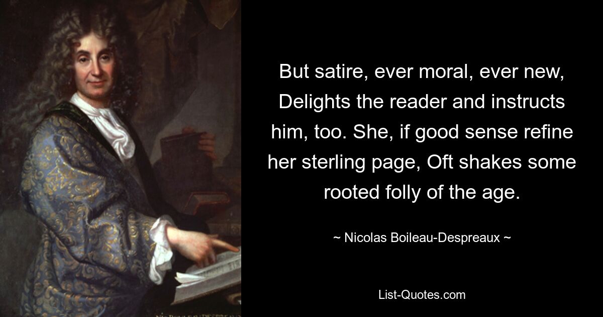 Aber Satire, immer moralisch, immer neu, erfreut den Leser und belehrt ihn auch. Sie, wenn der gesunde Menschenverstand ihre Sterlingseite verfeinert, schüttelt oft eine verwurzelte Torheit der Zeit ab. — © Nicolas Boileau-Despreaux 