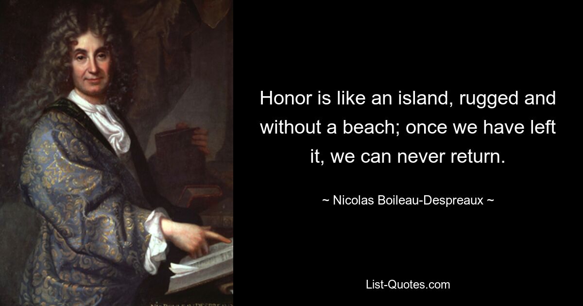 Honor is like an island, rugged and without a beach; once we have left it, we can never return. — © Nicolas Boileau-Despreaux