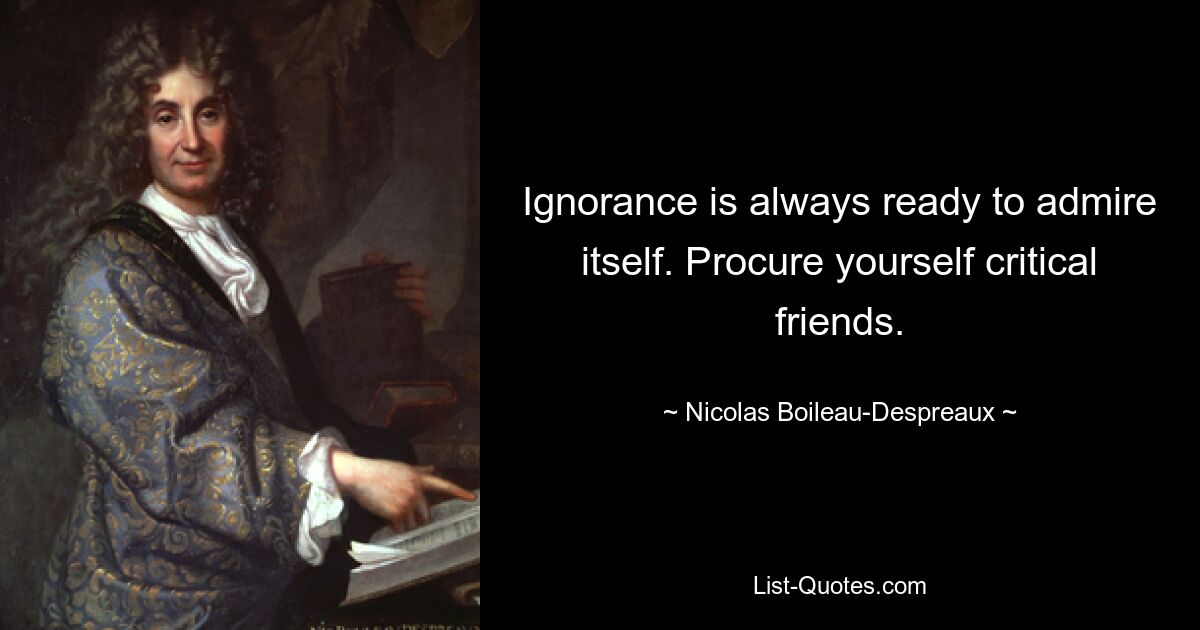 Ignorance is always ready to admire itself. Procure yourself critical friends. — © Nicolas Boileau-Despreaux