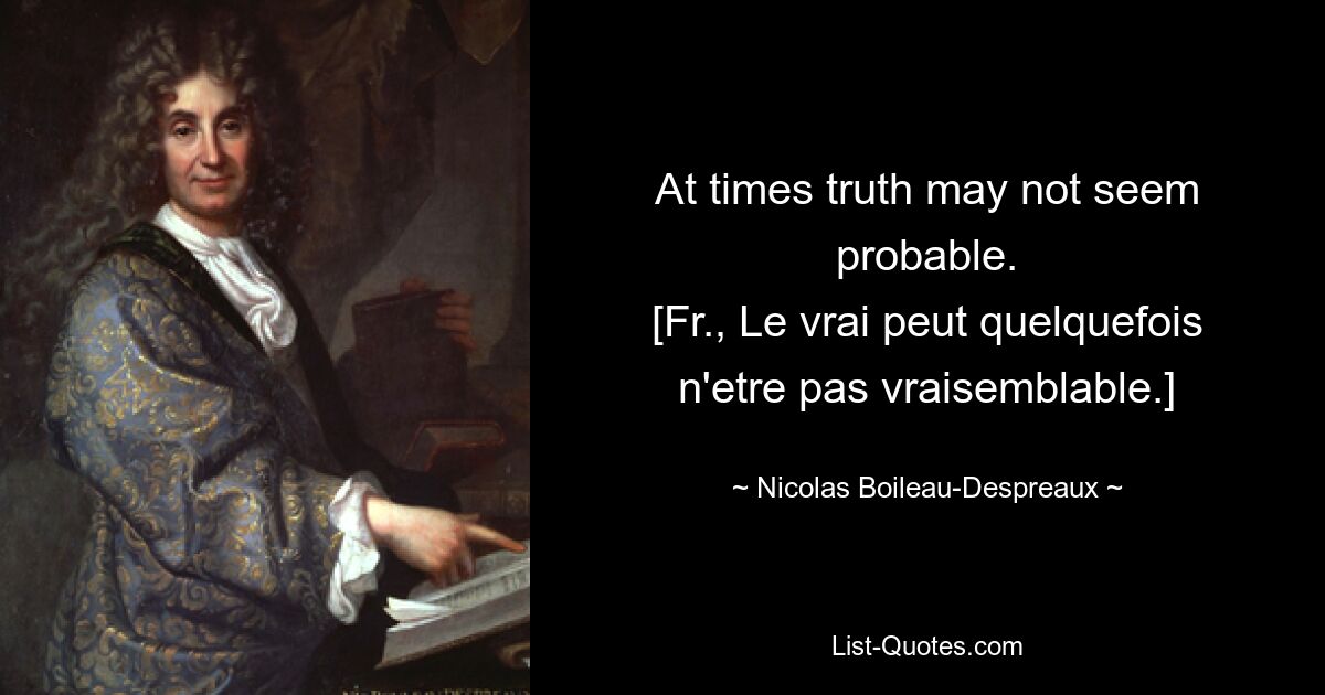 At times truth may not seem probable.
[Fr., Le vrai peut quelquefois n'etre pas vraisemblable.] — © Nicolas Boileau-Despreaux