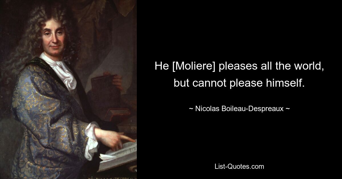 He [Moliere] pleases all the world, but cannot please himself. — © Nicolas Boileau-Despreaux