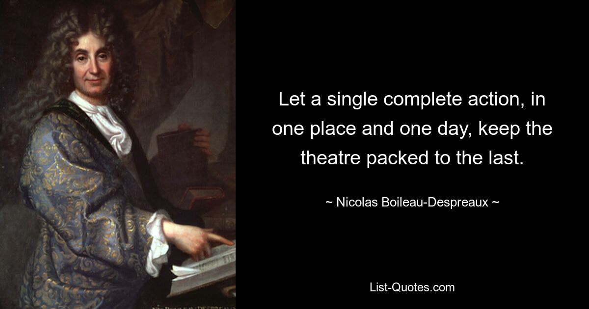 Let a single complete action, in one place and one day, keep the theatre packed to the last. — © Nicolas Boileau-Despreaux