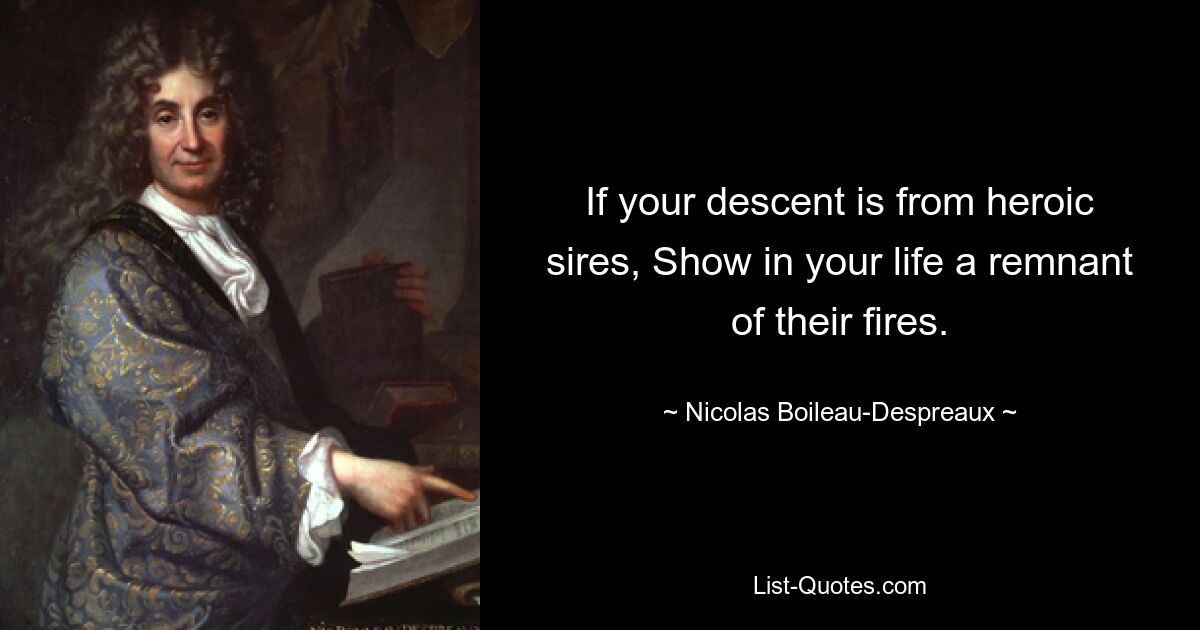 If your descent is from heroic sires, Show in your life a remnant of their fires. — © Nicolas Boileau-Despreaux