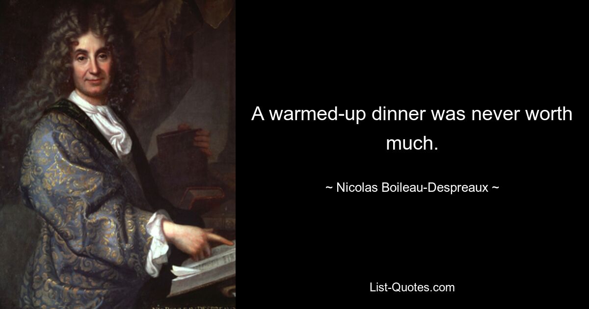 A warmed-up dinner was never worth much. — © Nicolas Boileau-Despreaux