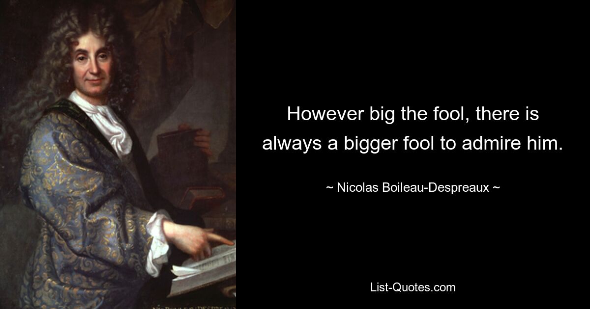 However big the fool, there is always a bigger fool to admire him. — © Nicolas Boileau-Despreaux