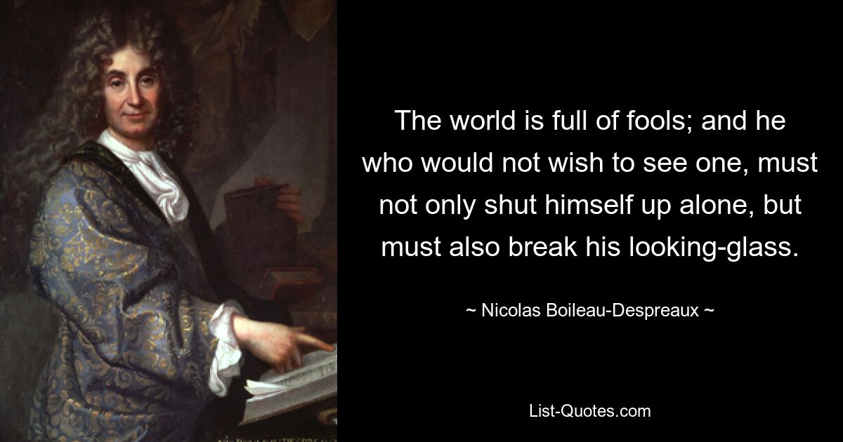 Мир полон дураков; и тот, кто не желает видеть ее, должен не только запереться в одиночестве, но и разбить свое зеркало. — © Николя Буало-Депрео 