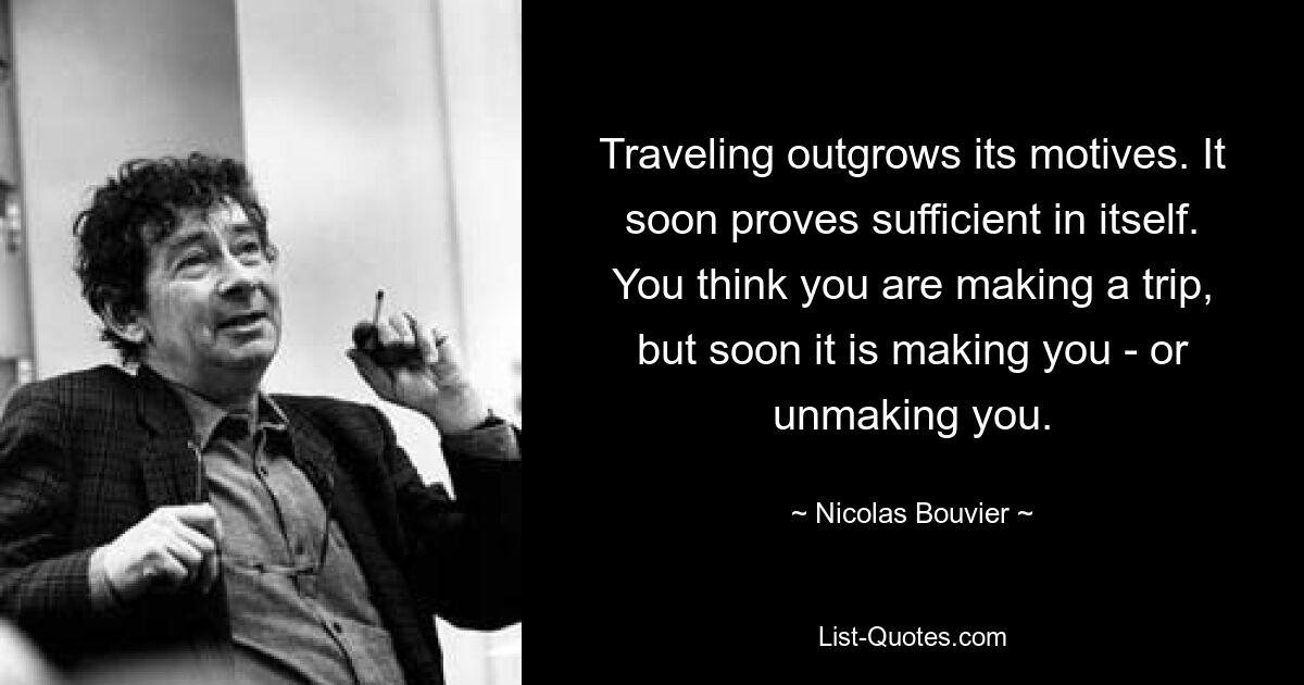 Путешествие перерастает его мотивы. Вскоре оказывается, что этого достаточно. Вы думаете, что совершаете путешествие, но вскоре оно делает вас — или разрушает. — © Николя Бувье 