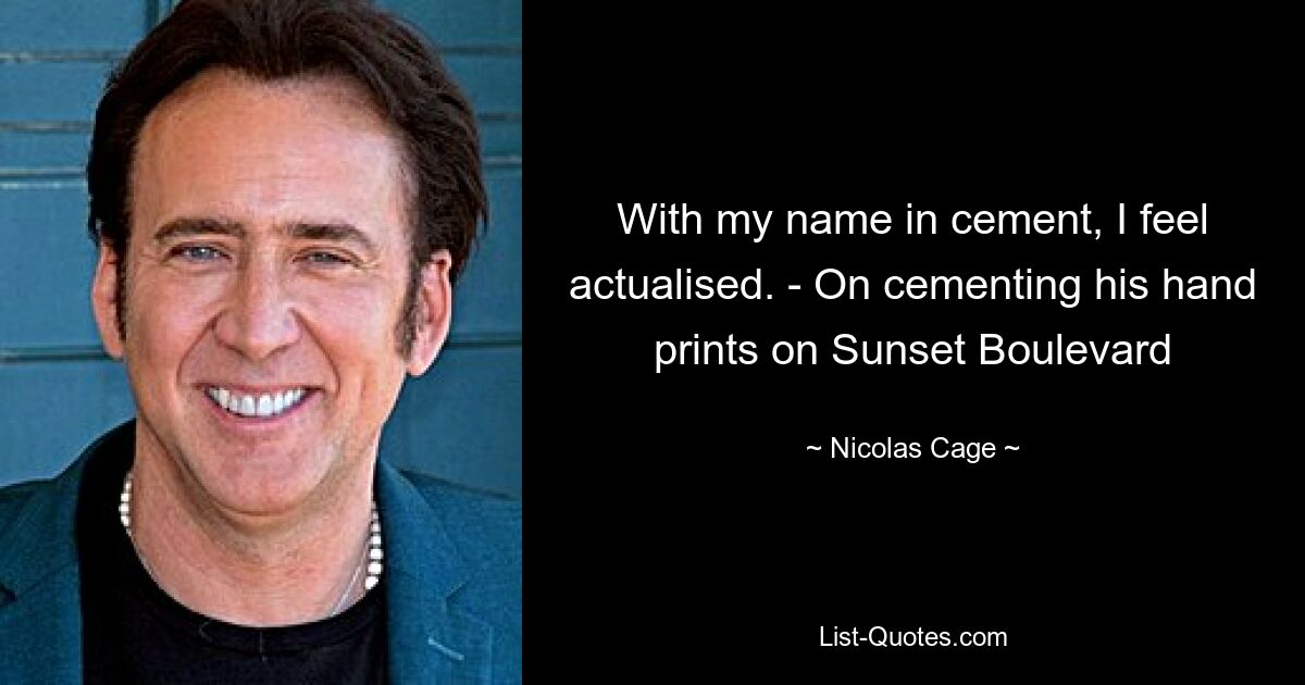 With my name in cement, I feel actualised. - On cementing his hand prints on Sunset Boulevard — © Nicolas Cage