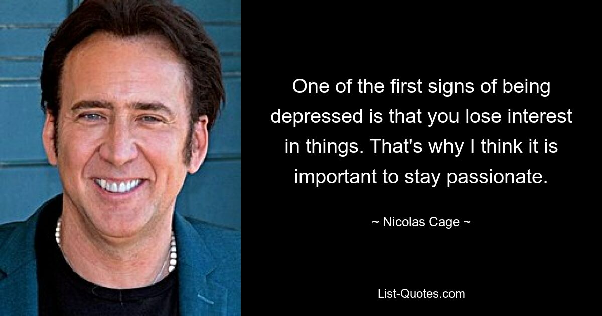 One of the first signs of being depressed is that you lose interest in things. That's why I think it is important to stay passionate. — © Nicolas Cage