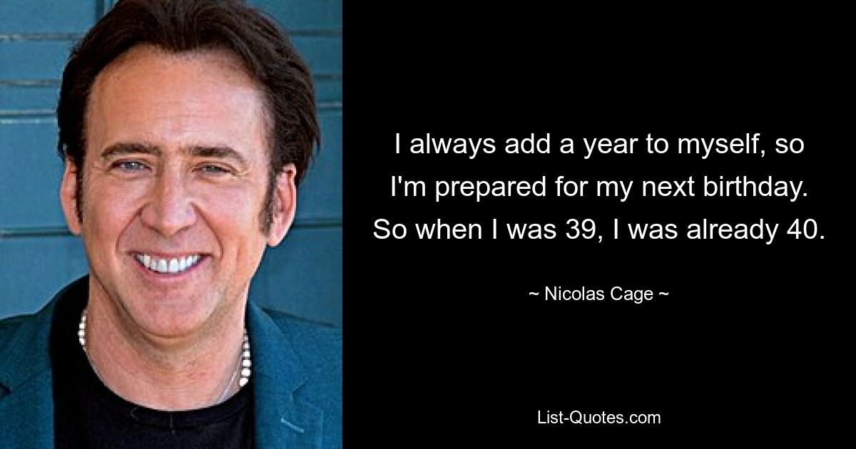 I always add a year to myself, so I'm prepared for my next birthday. So when I was 39, I was already 40. — © Nicolas Cage