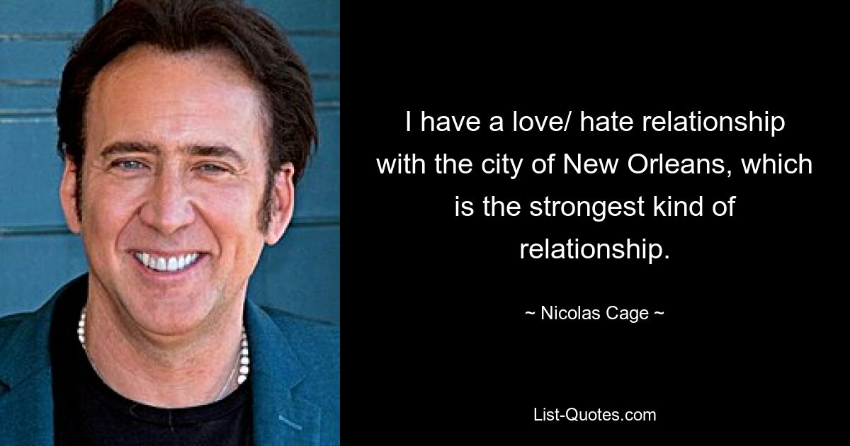 I have a love/ hate relationship with the city of New Orleans, which is the strongest kind of relationship. — © Nicolas Cage