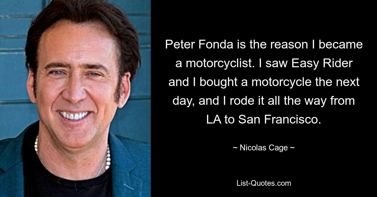 Peter Fonda is the reason I became a motorcyclist. I saw Easy Rider and I bought a motorcycle the next day, and I rode it all the way from LA to San Francisco. — © Nicolas Cage