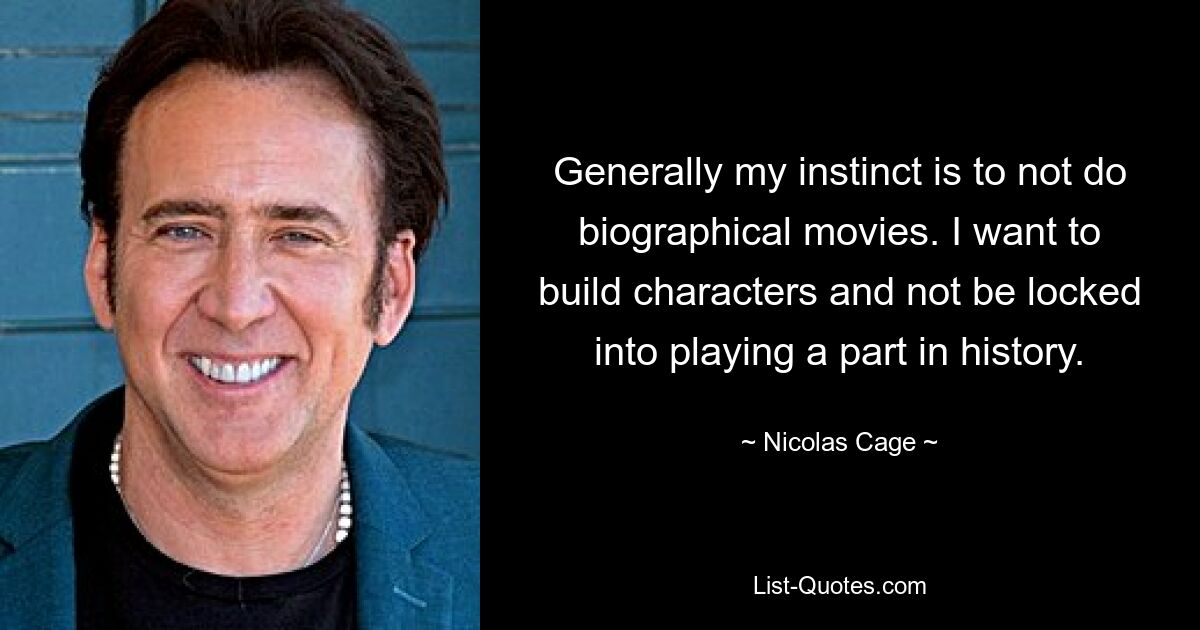 Generally my instinct is to not do biographical movies. I want to build characters and not be locked into playing a part in history. — © Nicolas Cage