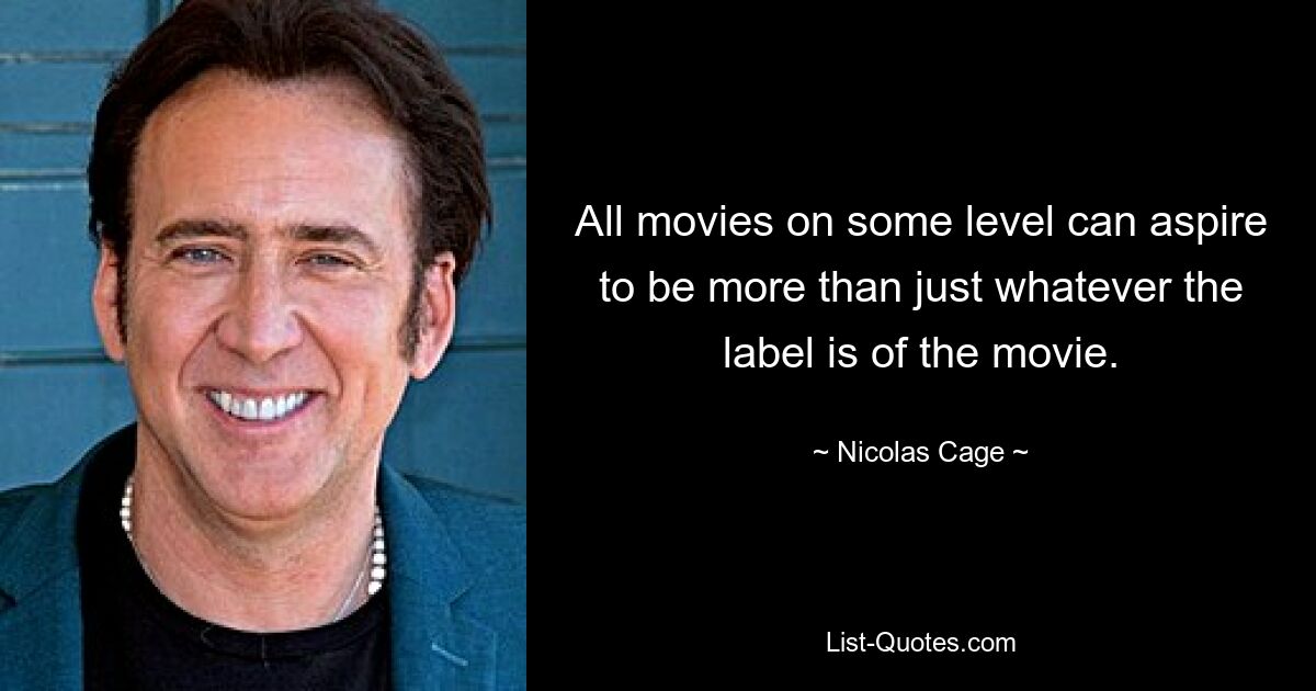 All movies on some level can aspire to be more than just whatever the label is of the movie. — © Nicolas Cage