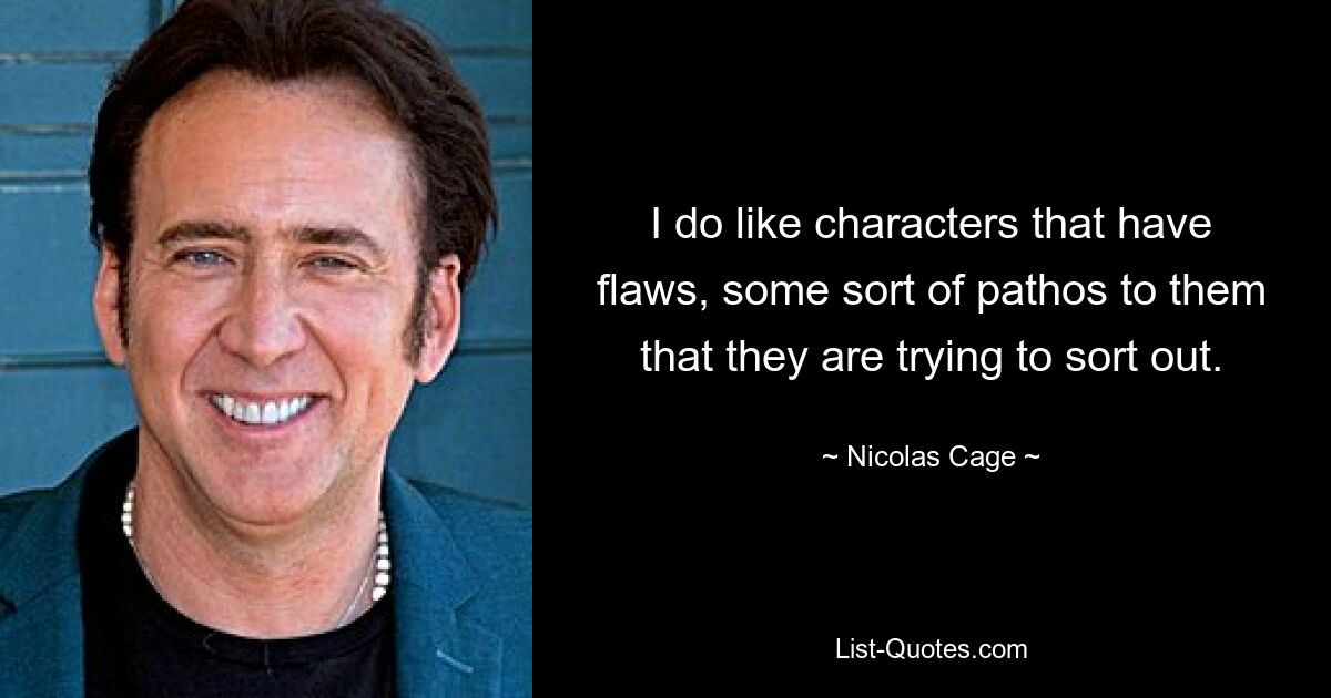 I do like characters that have flaws, some sort of pathos to them that they are trying to sort out. — © Nicolas Cage