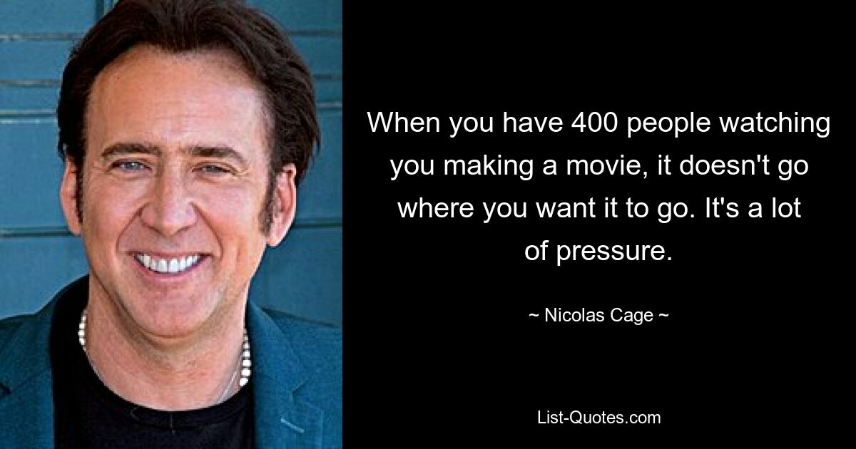 When you have 400 people watching you making a movie, it doesn't go where you want it to go. It's a lot of pressure. — © Nicolas Cage