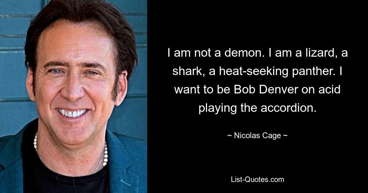 I am not a demon. I am a lizard, a shark, a heat-seeking panther. I want to be Bob Denver on acid playing the accordion. — © Nicolas Cage