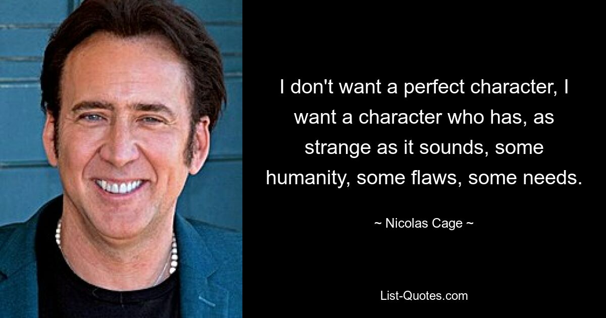 I don't want a perfect character, I want a character who has, as strange as it sounds, some humanity, some flaws, some needs. — © Nicolas Cage