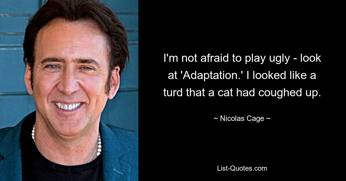 I'm not afraid to play ugly - look at 'Adaptation.' I looked like a turd that a cat had coughed up. — © Nicolas Cage