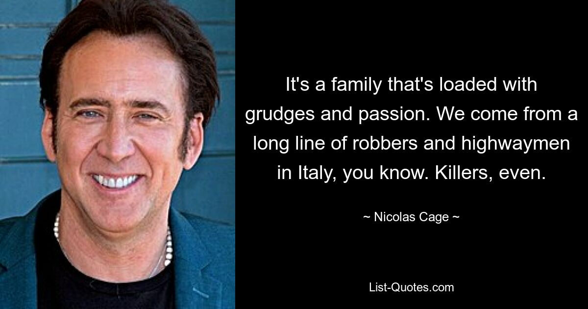 It's a family that's loaded with grudges and passion. We come from a long line of robbers and highwaymen in Italy, you know. Killers, even. — © Nicolas Cage