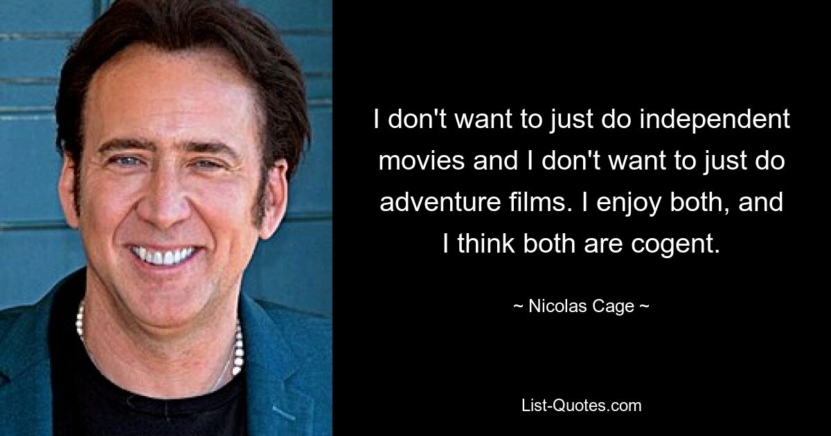 I don't want to just do independent movies and I don't want to just do adventure films. I enjoy both, and I think both are cogent. — © Nicolas Cage