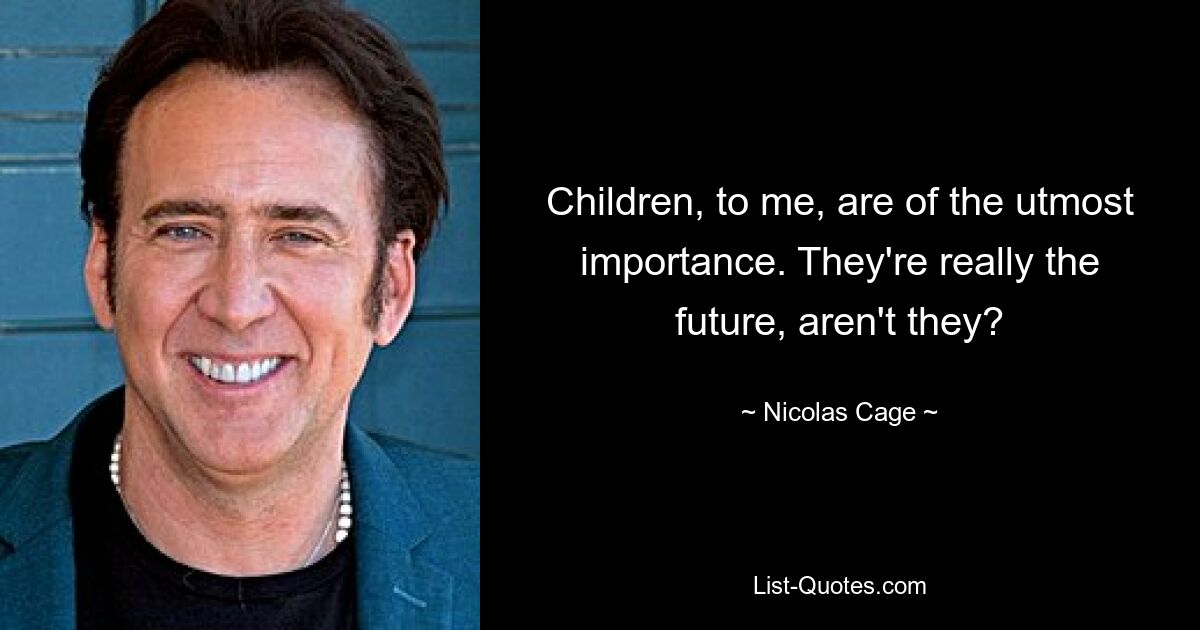 Children, to me, are of the utmost importance. They're really the future, aren't they? — © Nicolas Cage