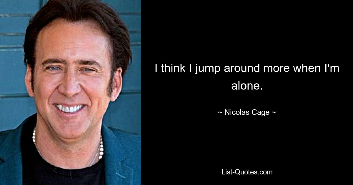 I think I jump around more when I'm alone. — © Nicolas Cage