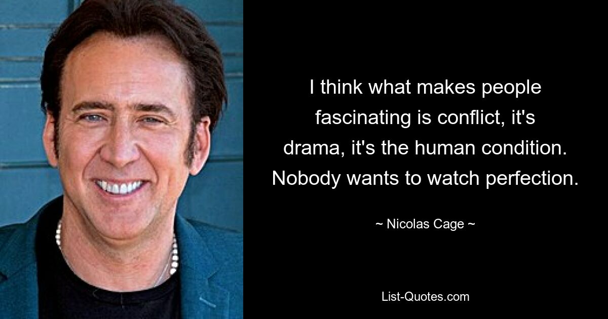 I think what makes people fascinating is conflict, it's drama, it's the human condition. Nobody wants to watch perfection. — © Nicolas Cage