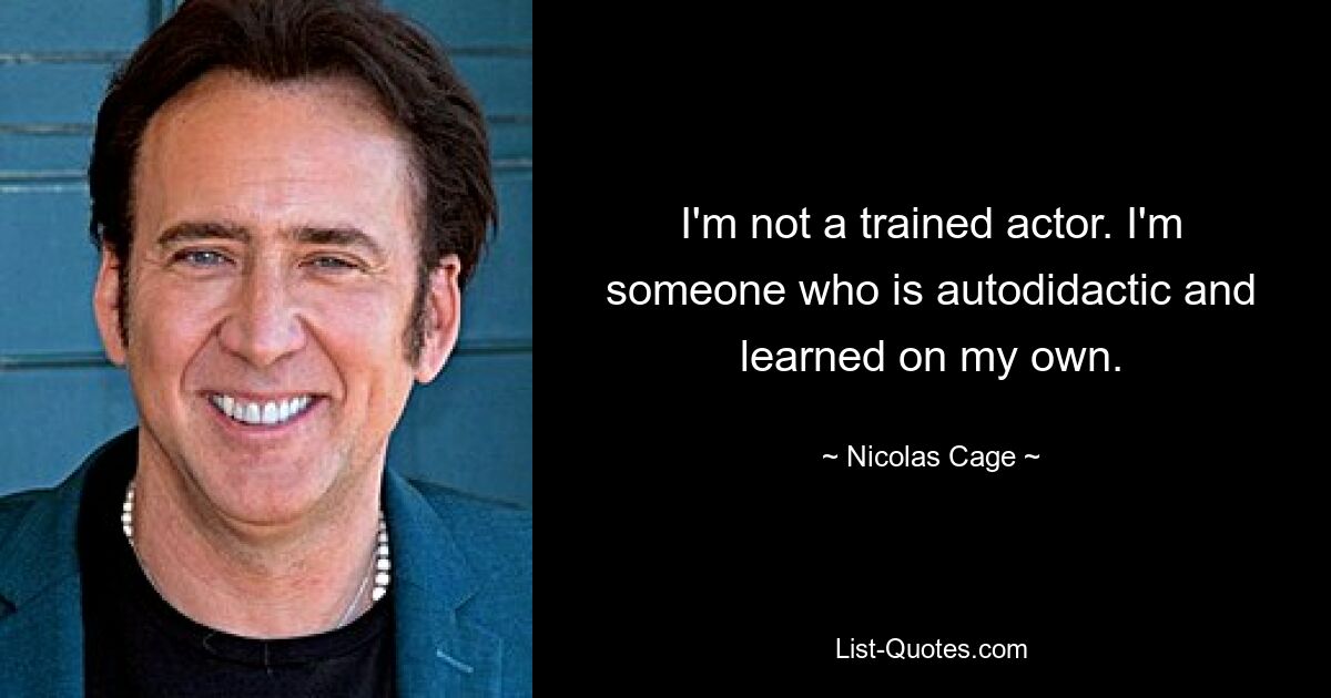 I'm not a trained actor. I'm someone who is autodidactic and learned on my own. — © Nicolas Cage