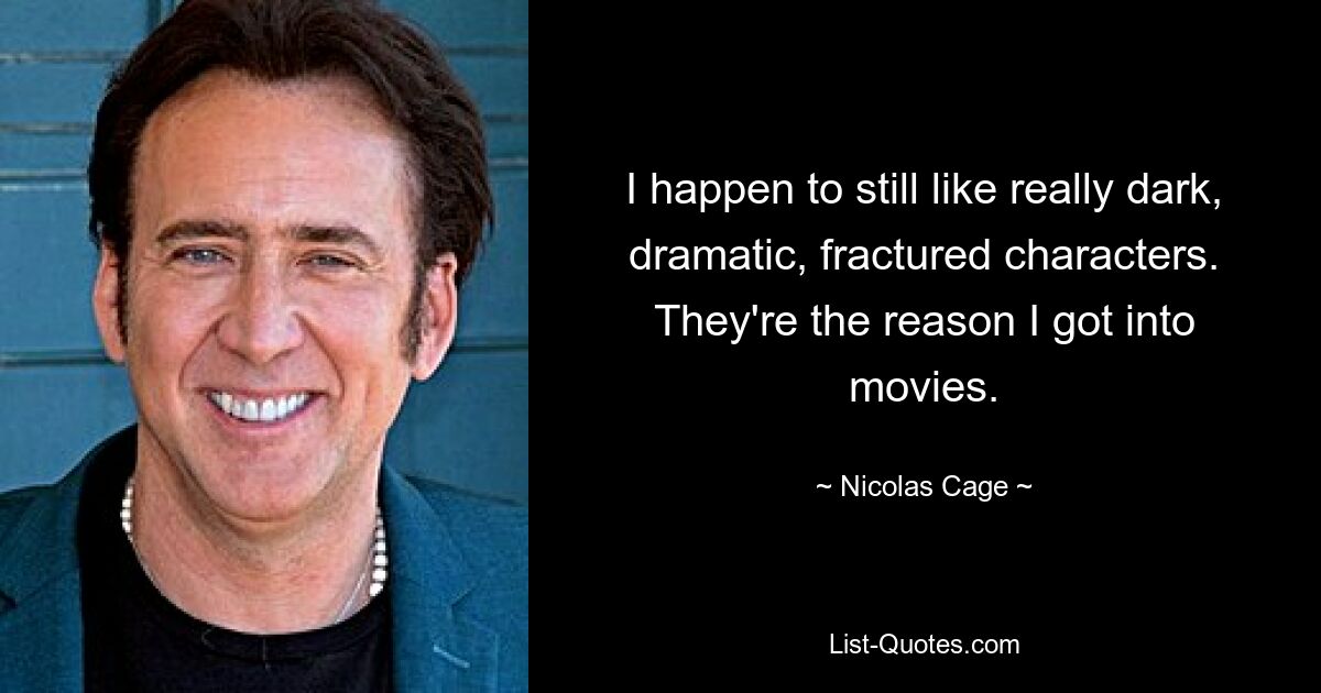 I happen to still like really dark, dramatic, fractured characters. They're the reason I got into movies. — © Nicolas Cage