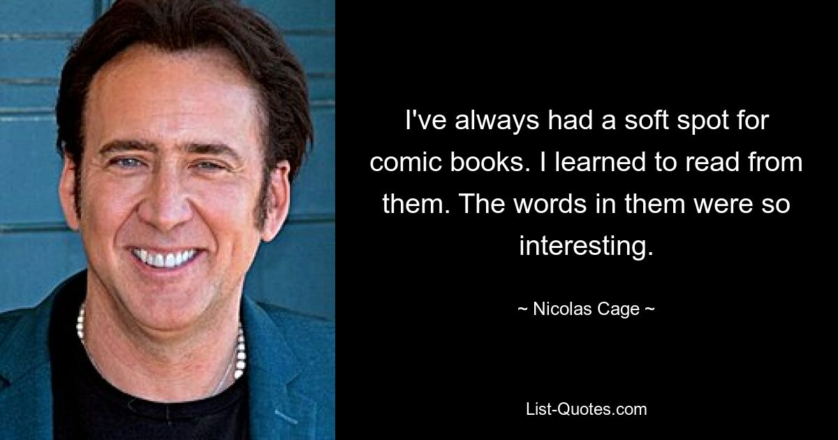 I've always had a soft spot for comic books. I learned to read from them. The words in them were so interesting. — © Nicolas Cage