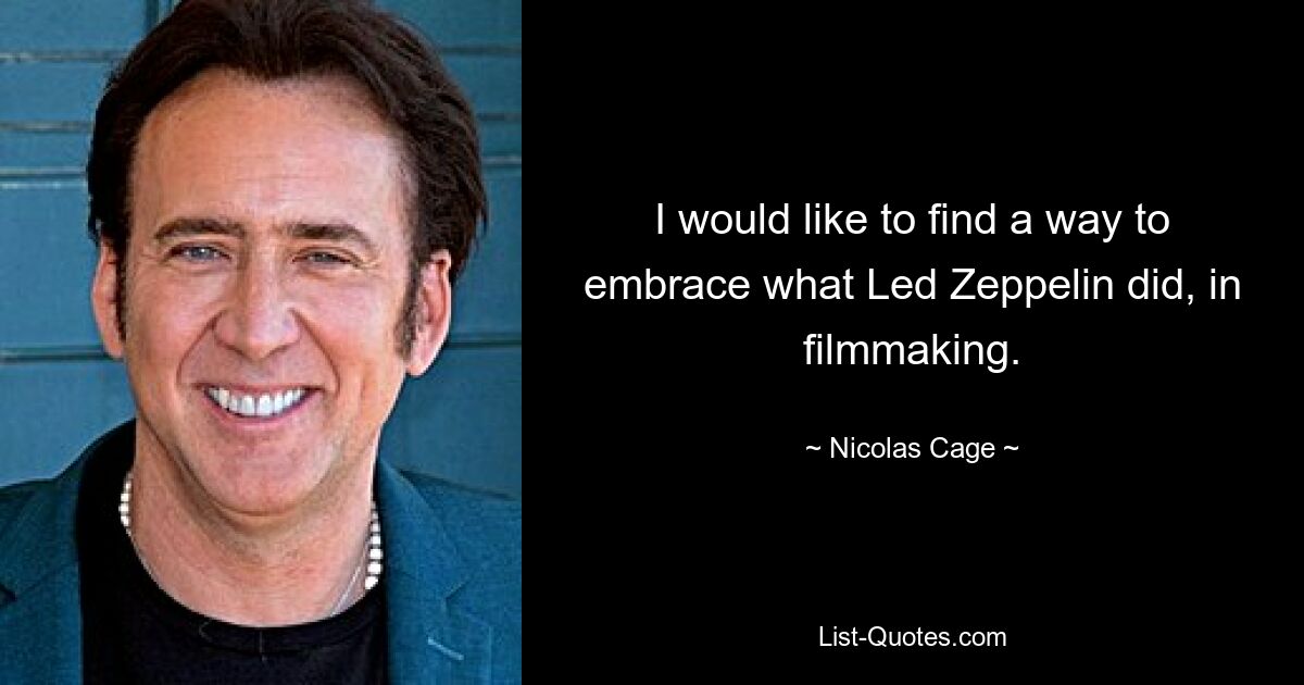 I would like to find a way to embrace what Led Zeppelin did, in filmmaking. — © Nicolas Cage