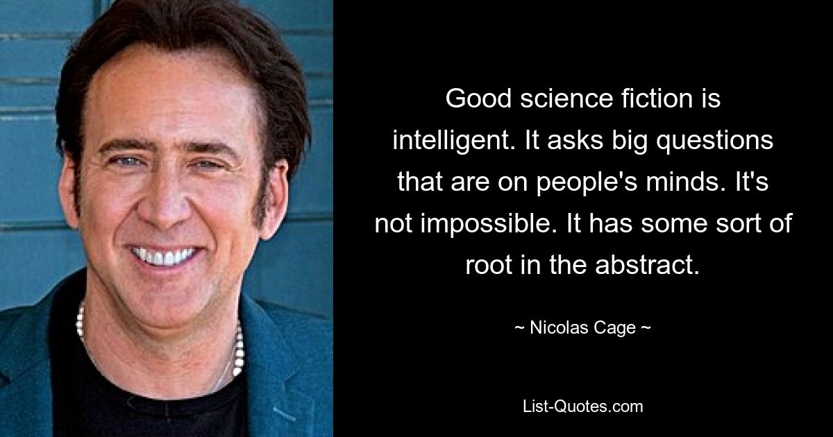 Good science fiction is intelligent. It asks big questions that are on people's minds. It's not impossible. It has some sort of root in the abstract. — © Nicolas Cage