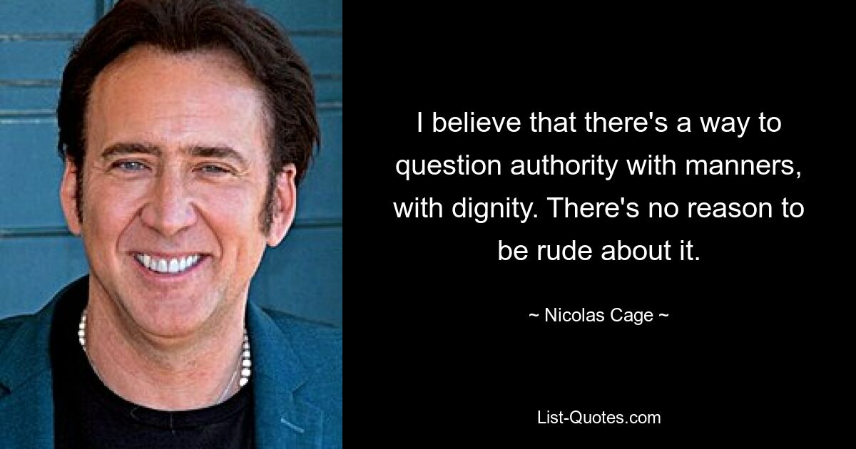 I believe that there's a way to question authority with manners, with dignity. There's no reason to be rude about it. — © Nicolas Cage