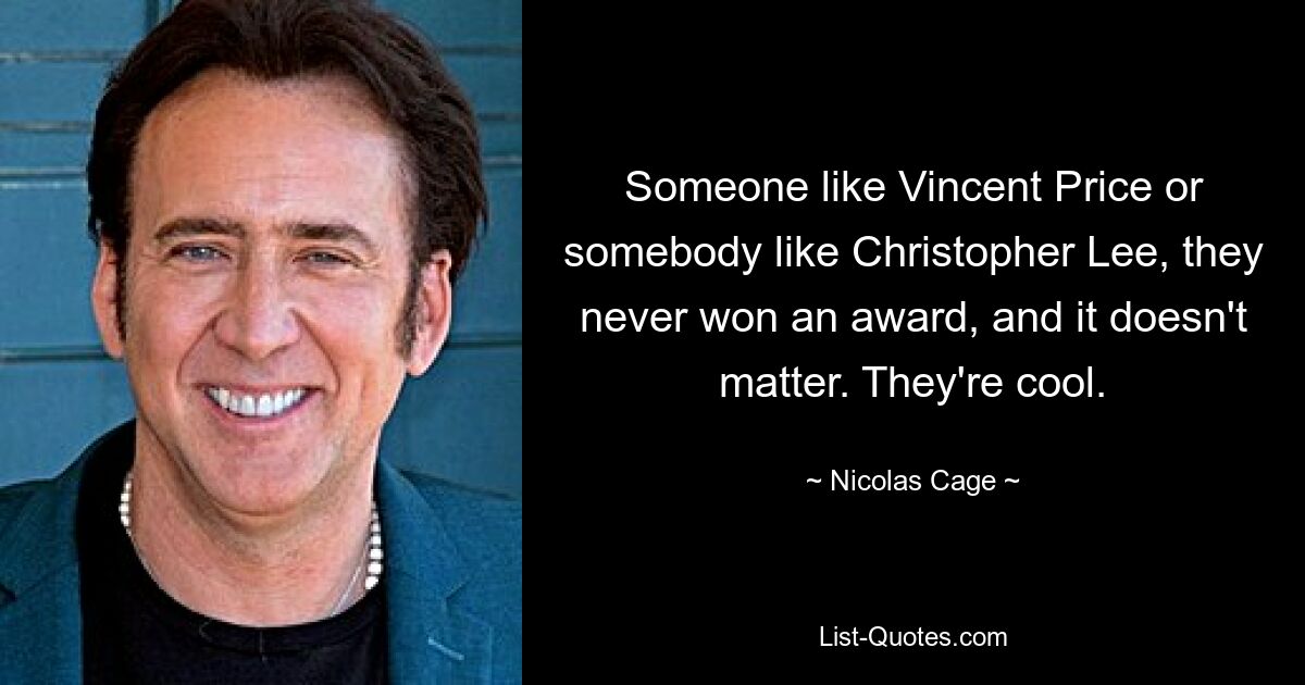 Someone like Vincent Price or somebody like Christopher Lee, they never won an award, and it doesn't matter. They're cool. — © Nicolas Cage