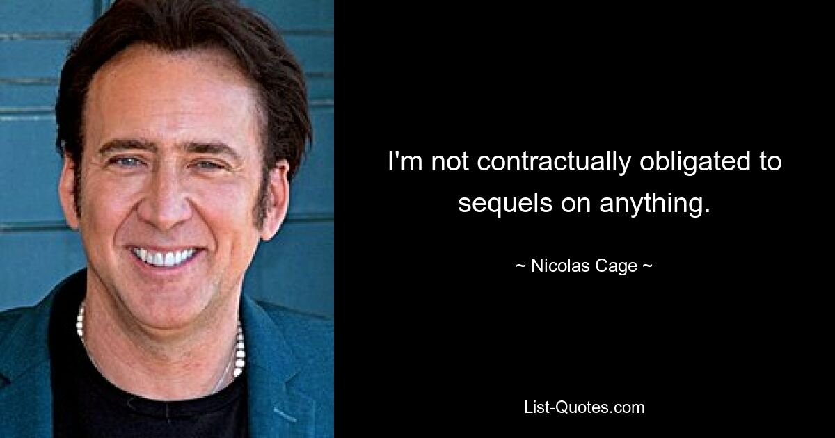 I'm not contractually obligated to sequels on anything. — © Nicolas Cage