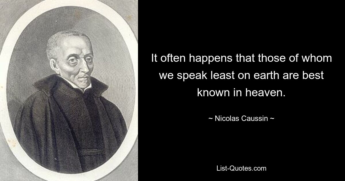 It often happens that those of whom we speak least on earth are best known in heaven. — © Nicolas Caussin