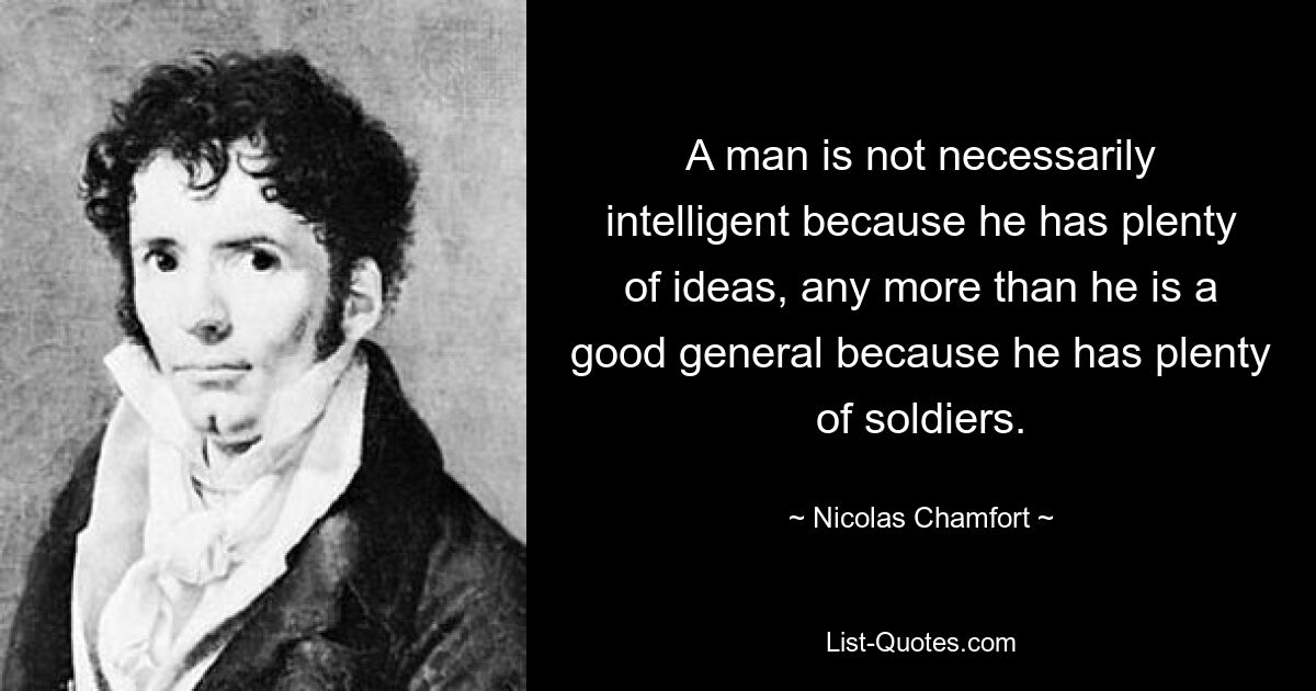 A man is not necessarily intelligent because he has plenty of ideas, any more than he is a good general because he has plenty of soldiers. — © Nicolas Chamfort