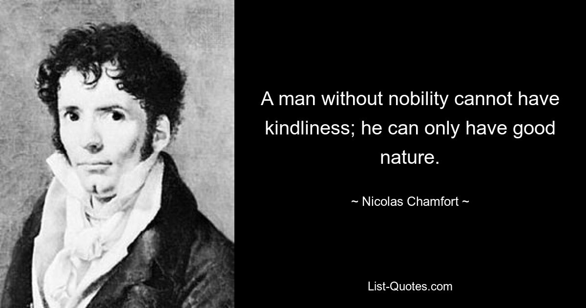 A man without nobility cannot have kindliness; he can only have good nature. — © Nicolas Chamfort